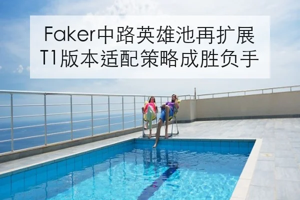 Faker中路英雄池再扩展T1版本适配策略成胜负手